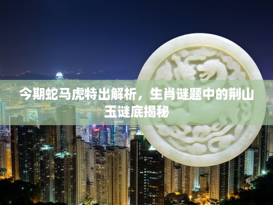 今期蛇马虎特出解析，生肖谜题中的荆山玉谜底揭秘