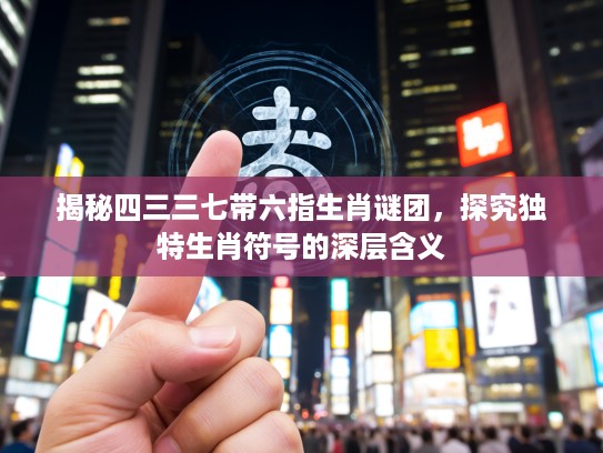 揭秘四三三七带六指生肖谜团，探究独特生肖符号的深层含义