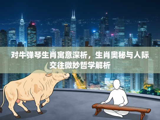 对牛弹琴生肖寓意深析，生肖奥秘与人际交往微妙哲学解析
