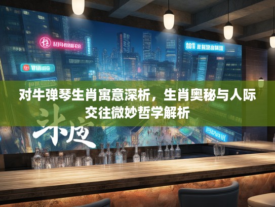 对牛弹琴生肖寓意深析，生肖奥秘与人际交往微妙哲学解析
