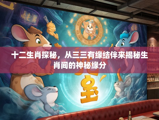 十二生肖探秘，从三三有缘结伴来揭秘生肖间的神秘缘分