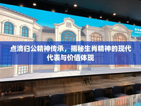 点滴归公精神传承，揭秘生肖精神的现代代表与价值体现