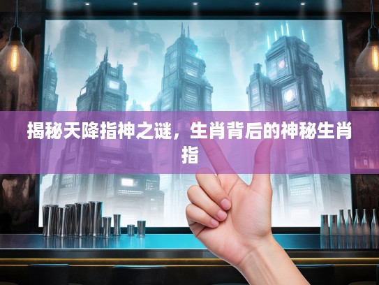 揭秘天降指神之谜，生肖背后的神秘生肖指