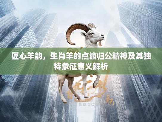 匠心羊韵，生肖羊的点滴归公精神及其独特象征意义解析