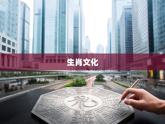 生肖奥秘，孜孜以求，揭秘十二生肖背后的深远文化内涵与生肖运势