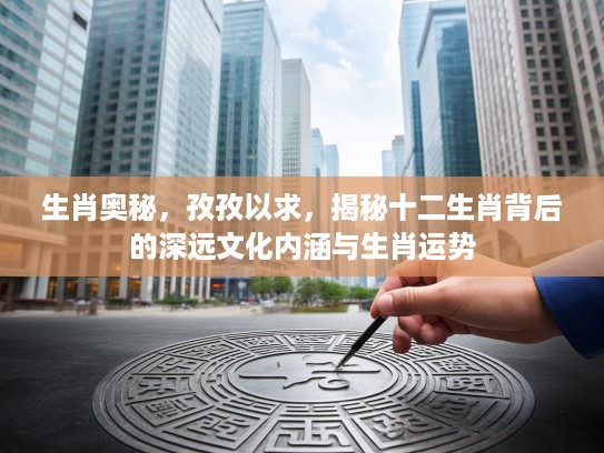 生肖奥秘，孜孜以求，揭秘十二生肖背后的深远文化内涵与生肖运势