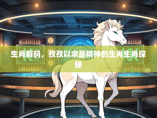 生肖解码，孜孜以求是精神的生肖生肖探秘