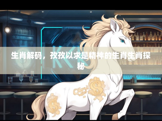 生肖解码，孜孜以求是精神的生肖生肖探秘