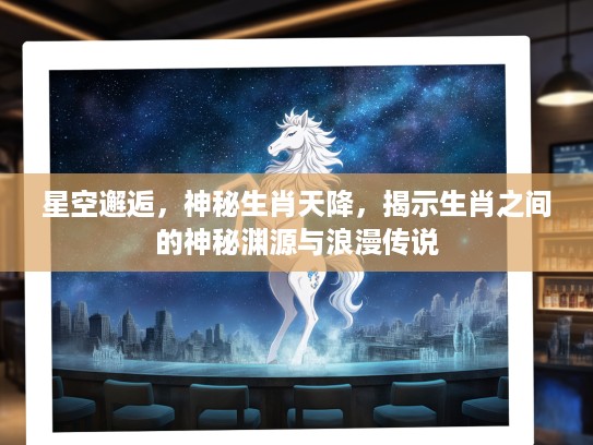 星空邂逅，神秘生肖天降，揭示生肖之间的神秘渊源与浪漫传说