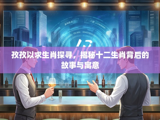 孜孜以求生肖探寻，揭秘十二生肖背后的故事与寓意