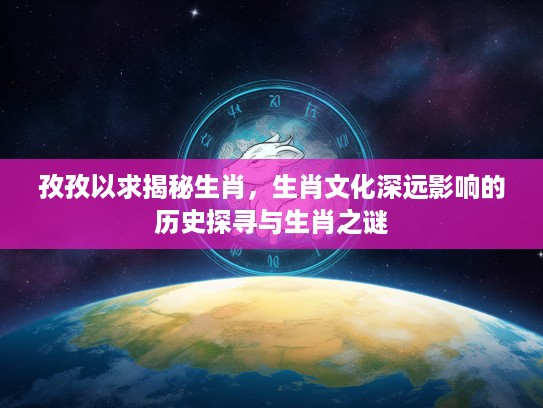 孜孜以求揭秘生肖，生肖文化深远影响的历史探寻与生肖之谜