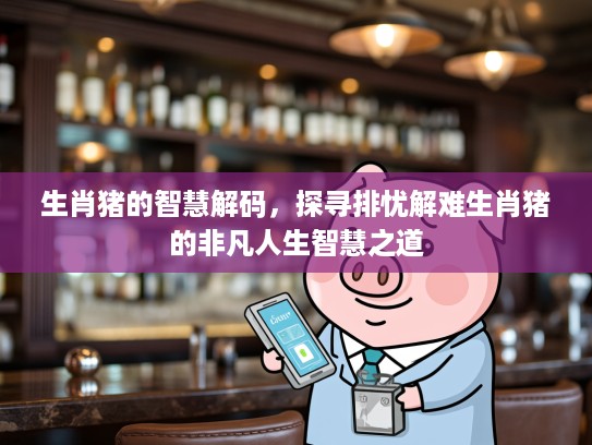 生肖猪的智慧解码，探寻排忧解难生肖猪的非凡人生智慧之道