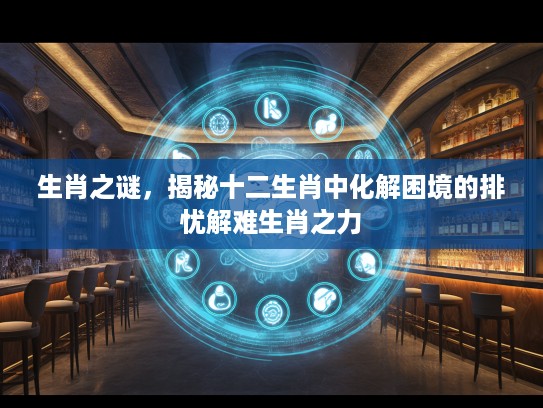 生肖之谜，揭秘十二生肖中化解困境的排忧解难生肖之力