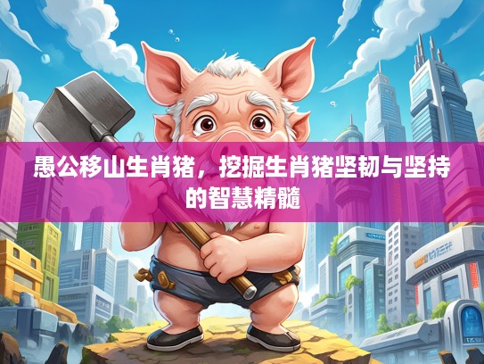 愚公移山生肖猪，挖掘生肖猪坚韧与坚持的智慧精髓