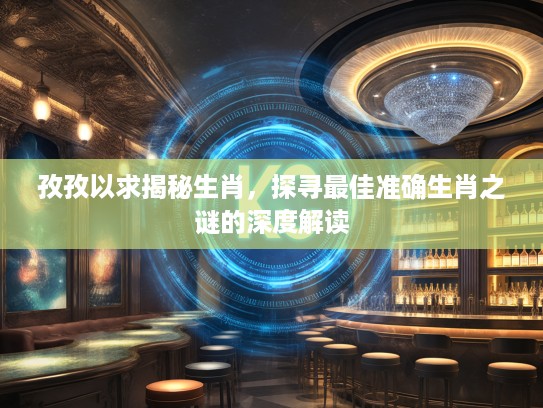 孜孜以求揭秘生肖，探寻最佳准确生肖之谜的深度解读