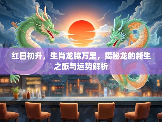红日初升，生肖龙腾万里，揭秘龙的新生之旅与运势解析