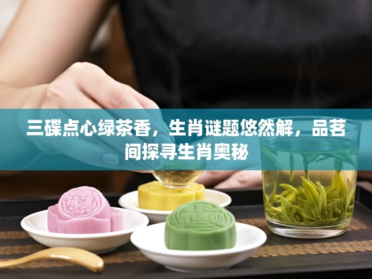 三碟点心绿茶香，生肖谜题悠然解，品茗间探寻生肖奥秘