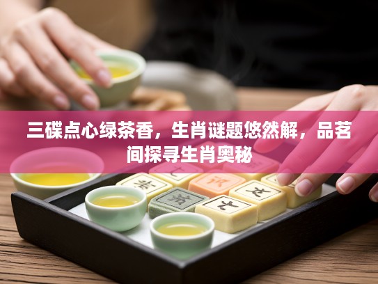 三碟点心绿茶香，生肖谜题悠然解，品茗间探寻生肖奥秘