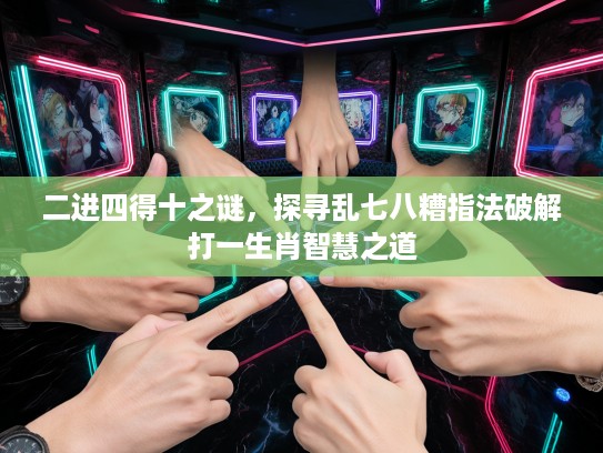 二进四得十之谜，探寻乱七八糟指法破解打一生肖智慧之道