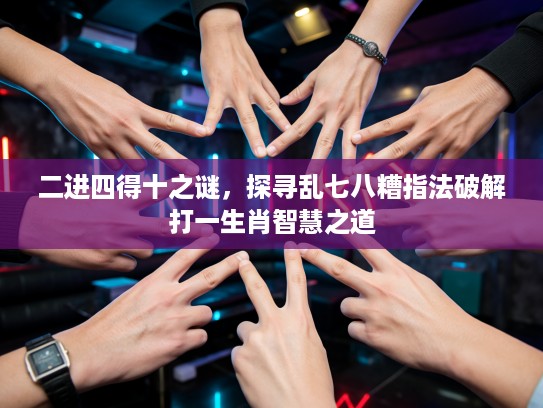 二进四得十之谜，探寻乱七八糟指法破解打一生肖智慧之道