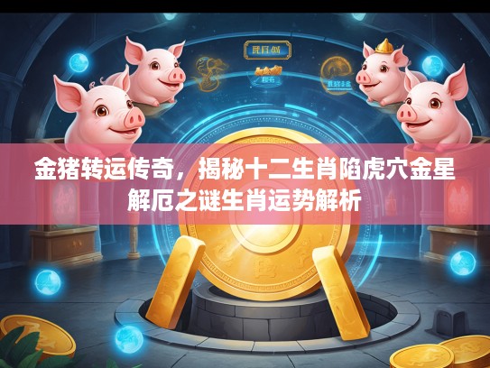 金猪转运传奇，揭秘十二生肖陷虎穴金星解厄之谜生肖运势解析