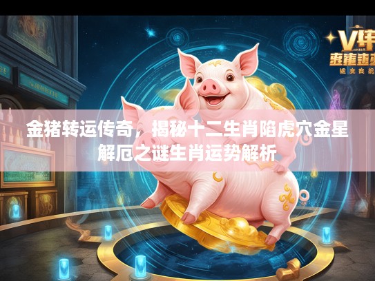 金猪转运传奇，揭秘十二生肖陷虎穴金星解厄之谜生肖运势解析
