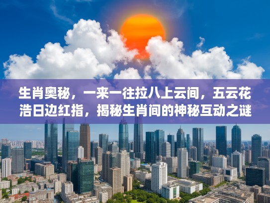 生肖奥秘，一来一往拉八上云间，五云花浩日边红指，揭秘生肖间的神秘互动之谜