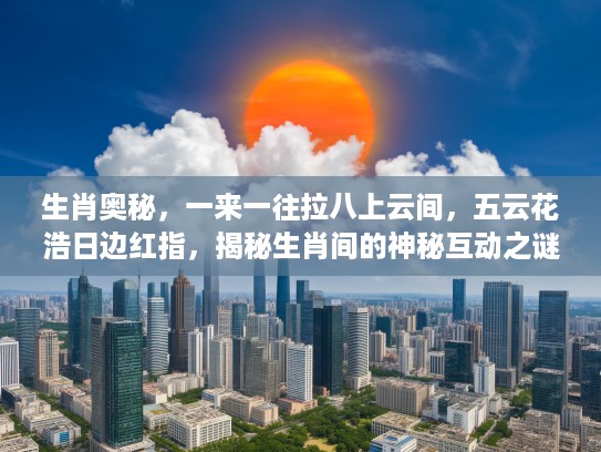 生肖奥秘，一来一往拉八上云间，五云花浩日边红指，揭秘生肖间的神秘互动之谜