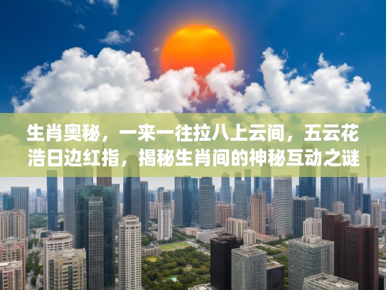 生肖奥秘，一来一往拉八上云间，五云花浩日边红指，揭秘生肖间的神秘互动之谜