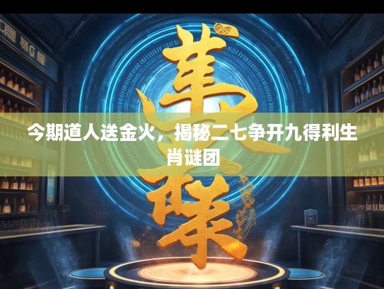 今期道人送金火，揭秘二七争开九得利生肖谜团