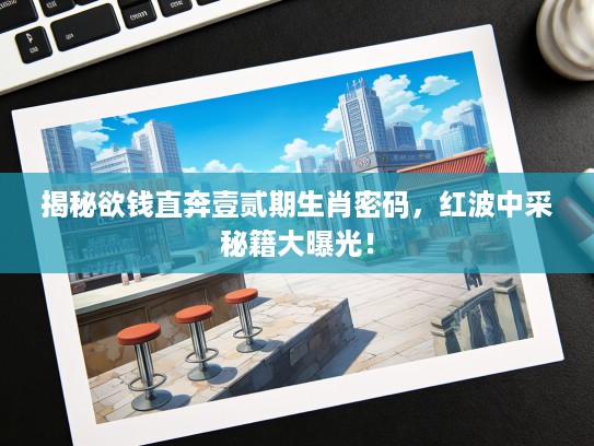 揭秘欲钱直奔壹贰期生肖密码，红波中采秘籍大曝光！