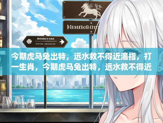 今期虎马兔出特，远水救不得近渴指，打一生肖，今期虎马兔出特，远水救不得近渴指，生肖之谜揭秘