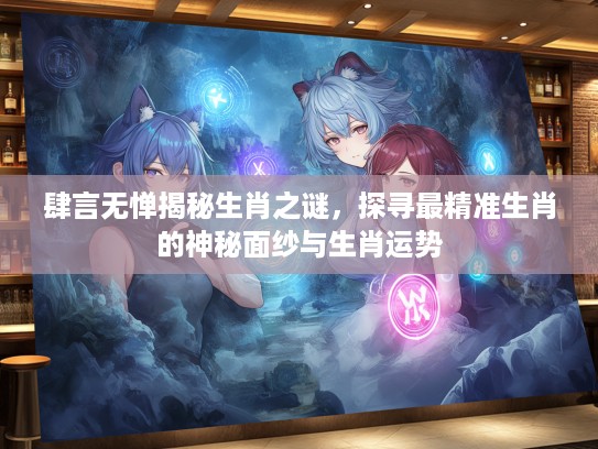 肆言无惮揭秘生肖之谜，探寻最精准生肖的神秘面纱与生肖运势