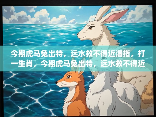 今期虎马兔出特，远水救不得近渴指，打一生肖，今期虎马兔出特，远水救不得近渴指，生肖之谜揭秘