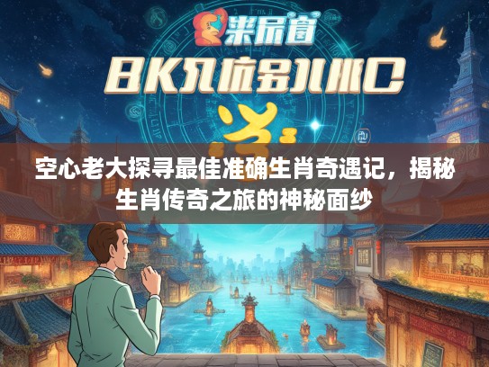 空心老大探寻最佳准确生肖奇遇记，揭秘生肖传奇之旅的神秘面纱